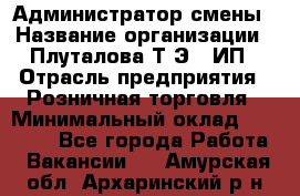 Администратор смены › Название организации ­ Плуталова Т.Э., ИП › Отрасль предприятия ­ Розничная торговля › Минимальный оклад ­ 30 000 - Все города Работа » Вакансии   . Амурская обл.,Архаринский р-н